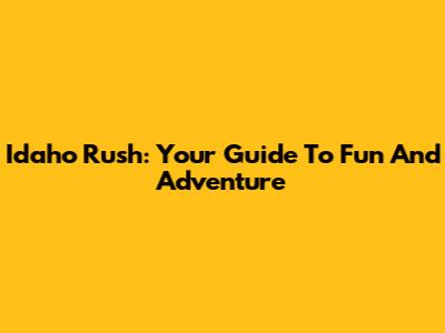 Idaho Rush: Your Guide To Fun And Adventure