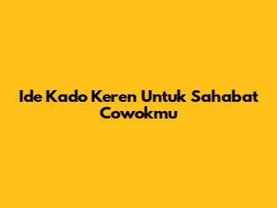Ide Kado Keren Untuk Sahabat Cowokmu
