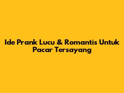 Ide Prank Lucu & Romantis Untuk Pacar Tersayang