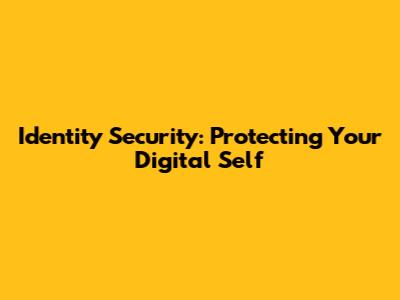 Identity Security: Protecting Your Digital Self