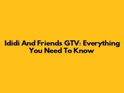 Ididi And Friends GTV: Everything You Need To Know