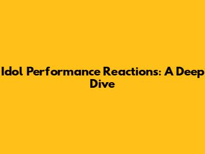 Idol Performance Reactions: A Deep Dive