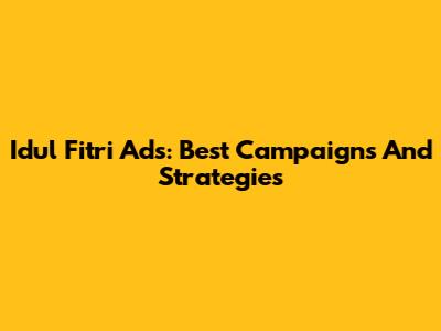 Idul Fitri Ads: Best Campaigns And Strategies