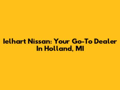 Ielhart Nissan: Your Go-To Dealer In Holland, MI