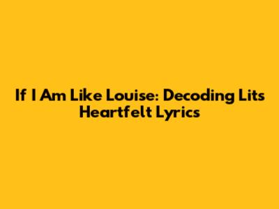 If I Am Like Louise: Decoding Lit's Heartfelt Lyrics