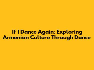 If I Dance Again: Exploring Armenian Culture Through Dance