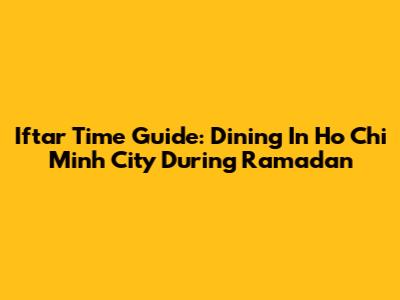Iftar Time Guide: Dining In Ho Chi Minh City During Ramadan