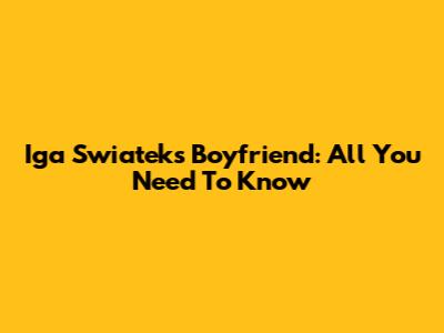 Iga Swiatek's Boyfriend: All You Need To Know