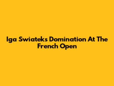Iga Swiatek's Domination At The French Open