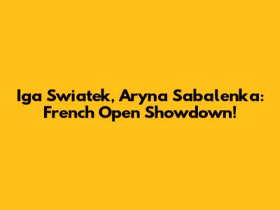 Iga Swiatek, Aryna Sabalenka: French Open Showdown!