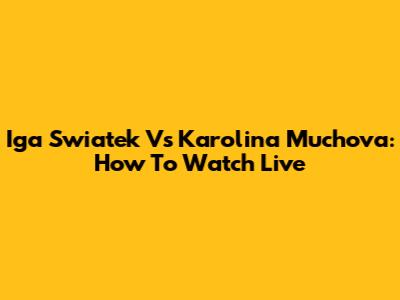 Iga Swiatek Vs Karolina Muchova: How To Watch Live
