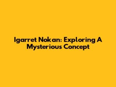 Igarret Nokan: Exploring A Mysterious Concept