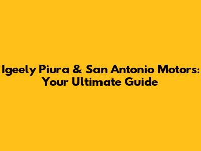 Igeely Piura & San Antonio Motors: Your Ultimate Guide