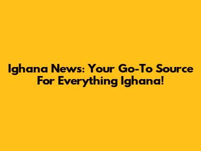 Ighana News: Your Go-To Source For Everything Ighana!