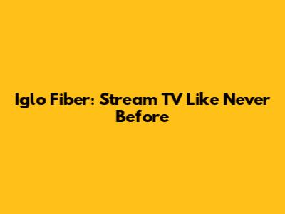 Iglo Fiber: Stream TV Like Never Before