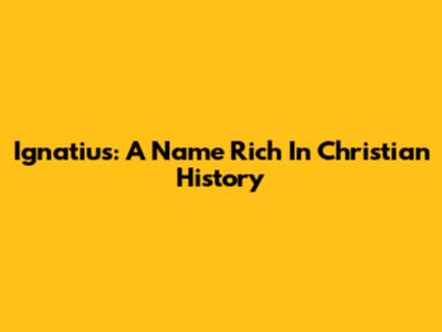Ignatius: A Name Rich In Christian History