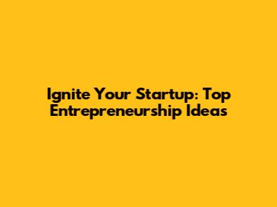 Ignite Your Startup: Top Entrepreneurship Ideas