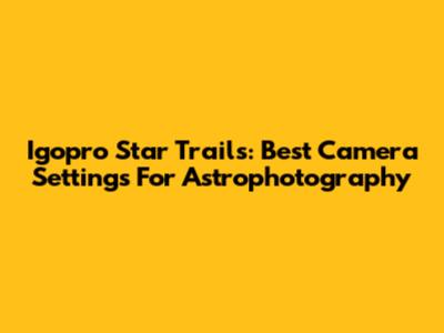 Igopro Star Trails: Best Camera Settings For Astrophotography