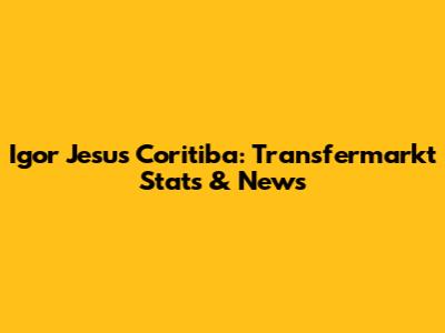 Igor Jesus Coritiba: Transfermarkt Stats & News