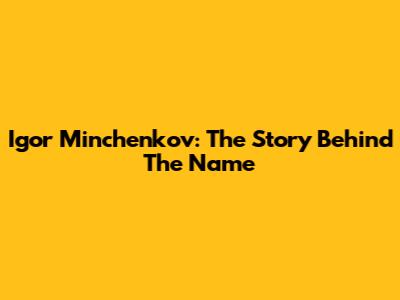 Igor Minchenkov: The Story Behind The Name