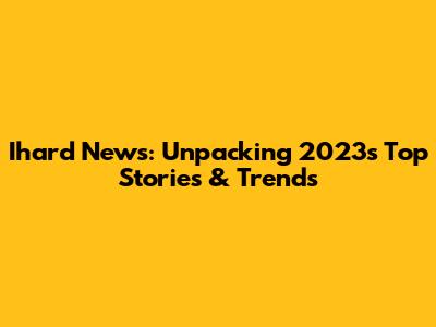 Ihard News: Unpacking 2023's Top Stories & Trends