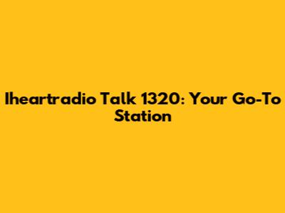 Iheartradio Talk 1320: Your Go-To Station