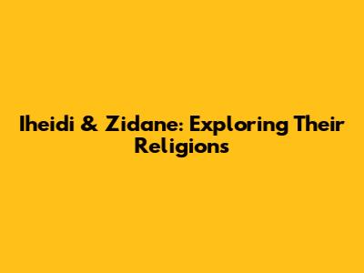 Iheidi & Zidane: Exploring Their Religions
