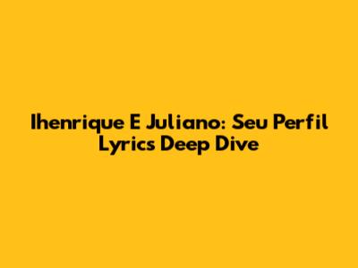 Ihenrique E Juliano: Seu Perfil Lyrics Deep Dive