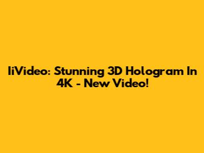 IiVideo: Stunning 3D Hologram In 4K - New Video!