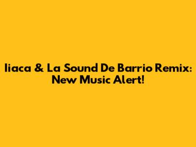 Iiaca & La Sound De Barrio Remix: New Music Alert!