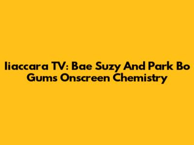 Iiaccara TV: Bae Suzy And Park Bo Gum's Onscreen Chemistry