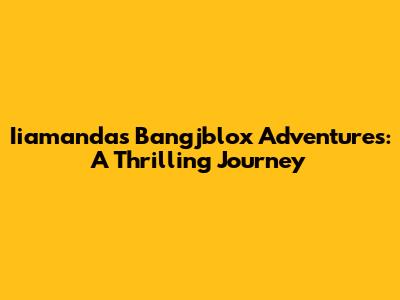 Iiamanda's Bangjblox Adventures: A Thrilling Journey