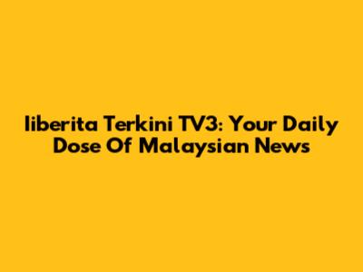 Iiberita Terkini TV3: Your Daily Dose Of Malaysian News