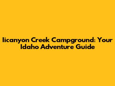 Iicanyon Creek Campground: Your Idaho Adventure Guide