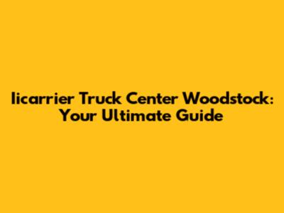Iicarrier Truck Center Woodstock: Your Ultimate Guide