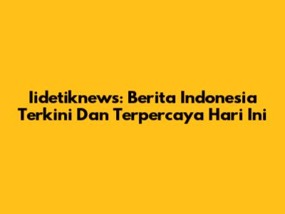 Iidetiknews: Berita Indonesia Terkini Dan Terpercaya Hari Ini