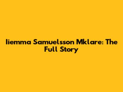 Iiemma Samuelsson Mklare: The Full Story