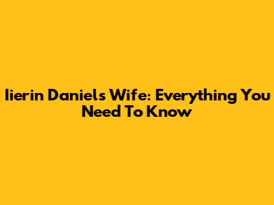 Iierin Daniels Wife: Everything You Need To Know