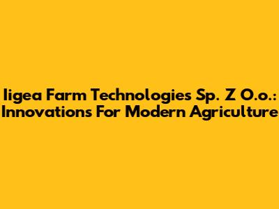 Iigea Farm Technologies Sp. Z O.o.: Innovations For Modern Agriculture