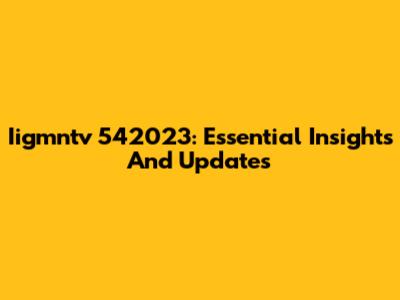 Iigmntv 542023: Essential Insights And Updates