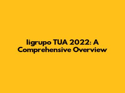 Iigrupo TUA 2022: A Comprehensive Overview