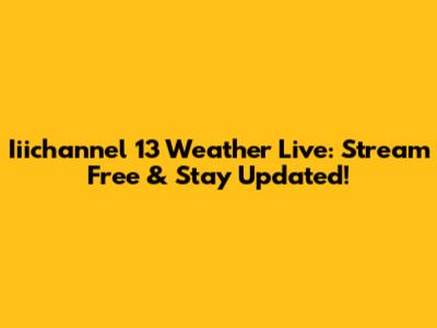Iiichannel 13 Weather Live: Stream Free & Stay Updated!