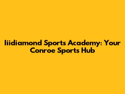 Iiidiamond Sports Academy: Your Conroe Sports Hub