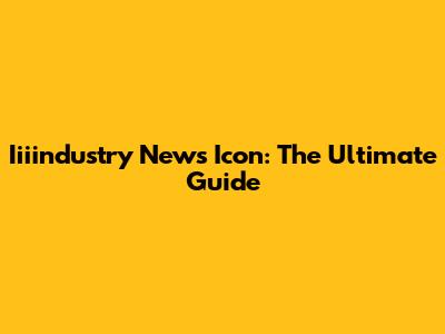 Iiiindustry News Icon: The Ultimate Guide