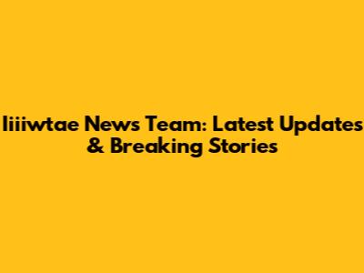 Iiiiwtae News Team: Latest Updates & Breaking Stories