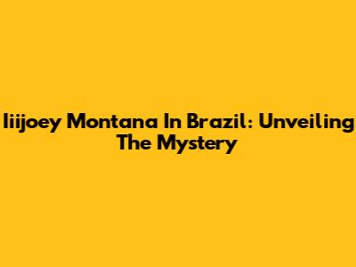 Iiijoey Montana In Brazil: Unveiling The Mystery