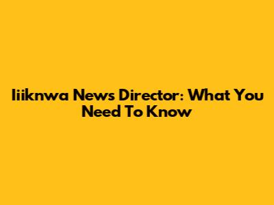 Iiiknwa News Director: What You Need To Know
