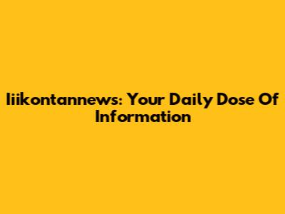 Iiikontannews: Your Daily Dose Of Information