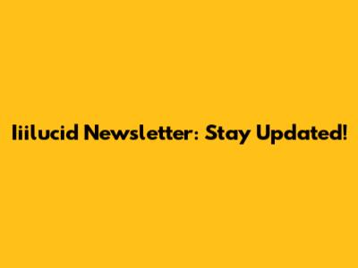 Iiilucid Newsletter: Stay Updated!