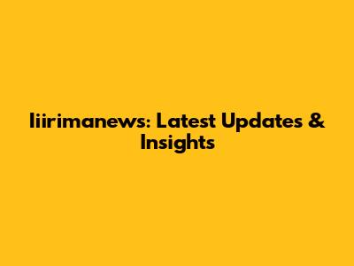 Iiirimanews: Latest Updates & Insights